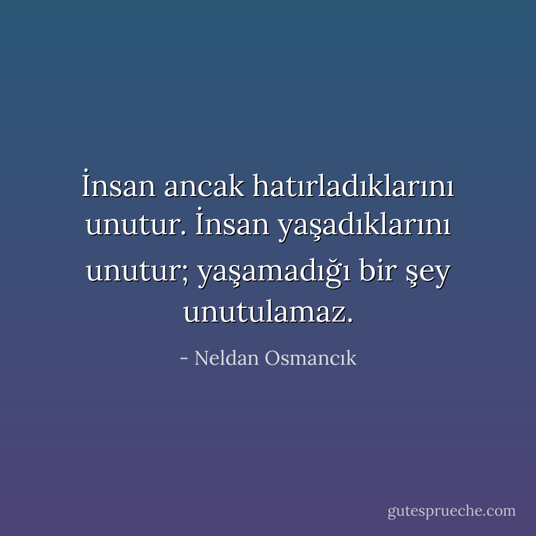 İnsan ancak hatırladıklarını unutur.<br />İnsan yaşadıklarını unutur; yaşamadığı bir şey unutulamaz. - Neldan Osmancık