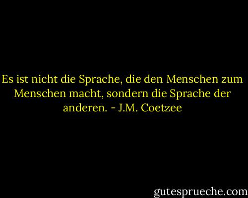 Es ist nicht die Sprache, die den Menschen zum Menschen macht, sondern die Sprache der anderen. - J.M. Coetzee