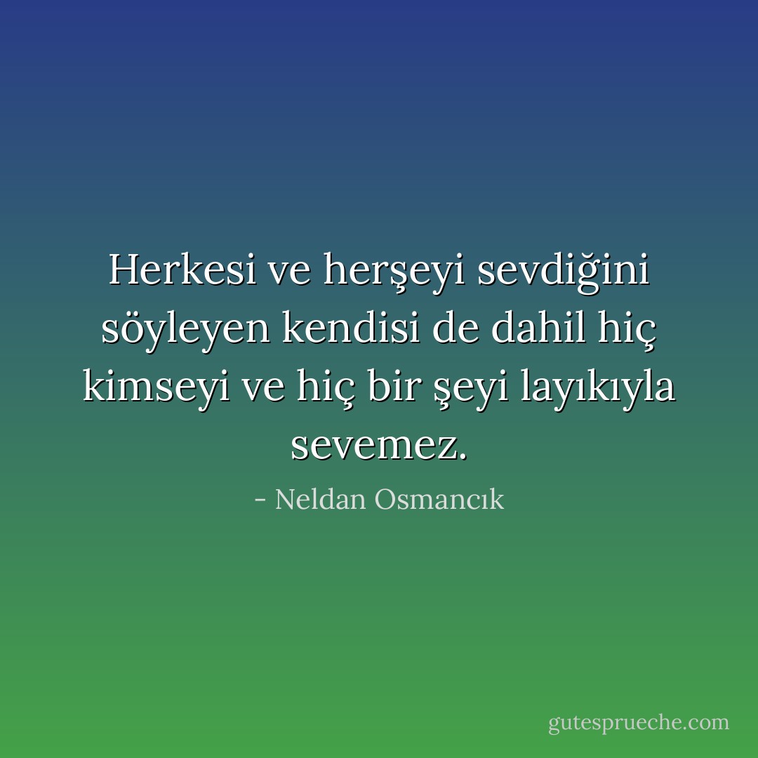 Herkesi ve herşeyi sevdiğini söyleyen kendisi de dahil hiç kimseyi ve hiç bir şeyi layıkıyla sevemez. - Neldan Osmancık