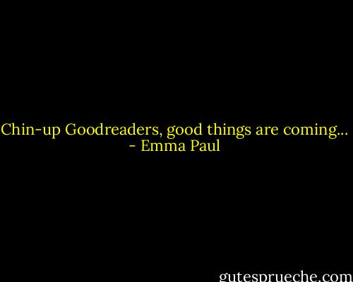 Chin-up Goodreaders, good things are coming... - Emma Paul