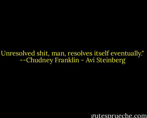 Unresolved shit, man, resolves itself eventually."<br />--Chudney Franklin - Avi Steinberg