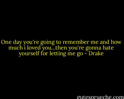 One day you're going to remember me and how much i loved you...then you're gonna hate yourself for letting me go - Drake
