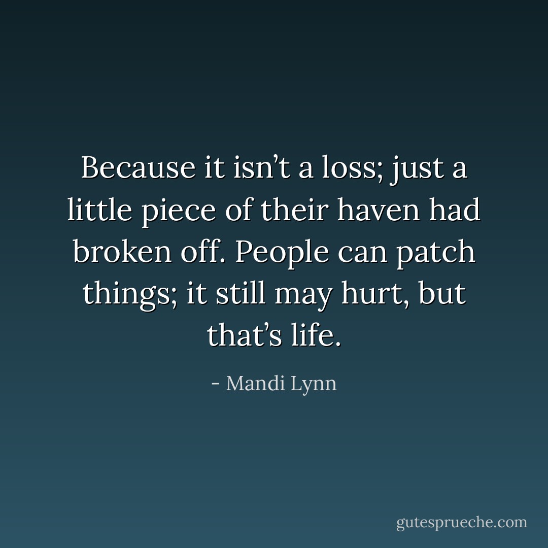 Because it isn’t a loss; just a little piece of their haven had broken off. People can patch things; it still may hurt, but that’s life. - Mandi Lynn