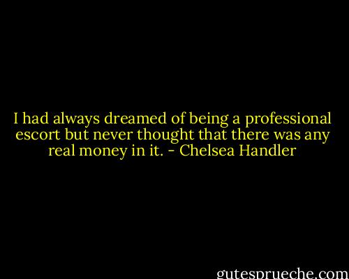 I had always dreamed of being a professional escort but never thought that there was any real money in it. - Chelsea Handler