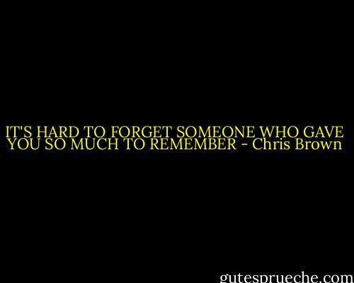 IT'S HARD TO FORGET SOMEONE WHO GAVE YOU SO MUCH TO REMEMBER - Chris Brown