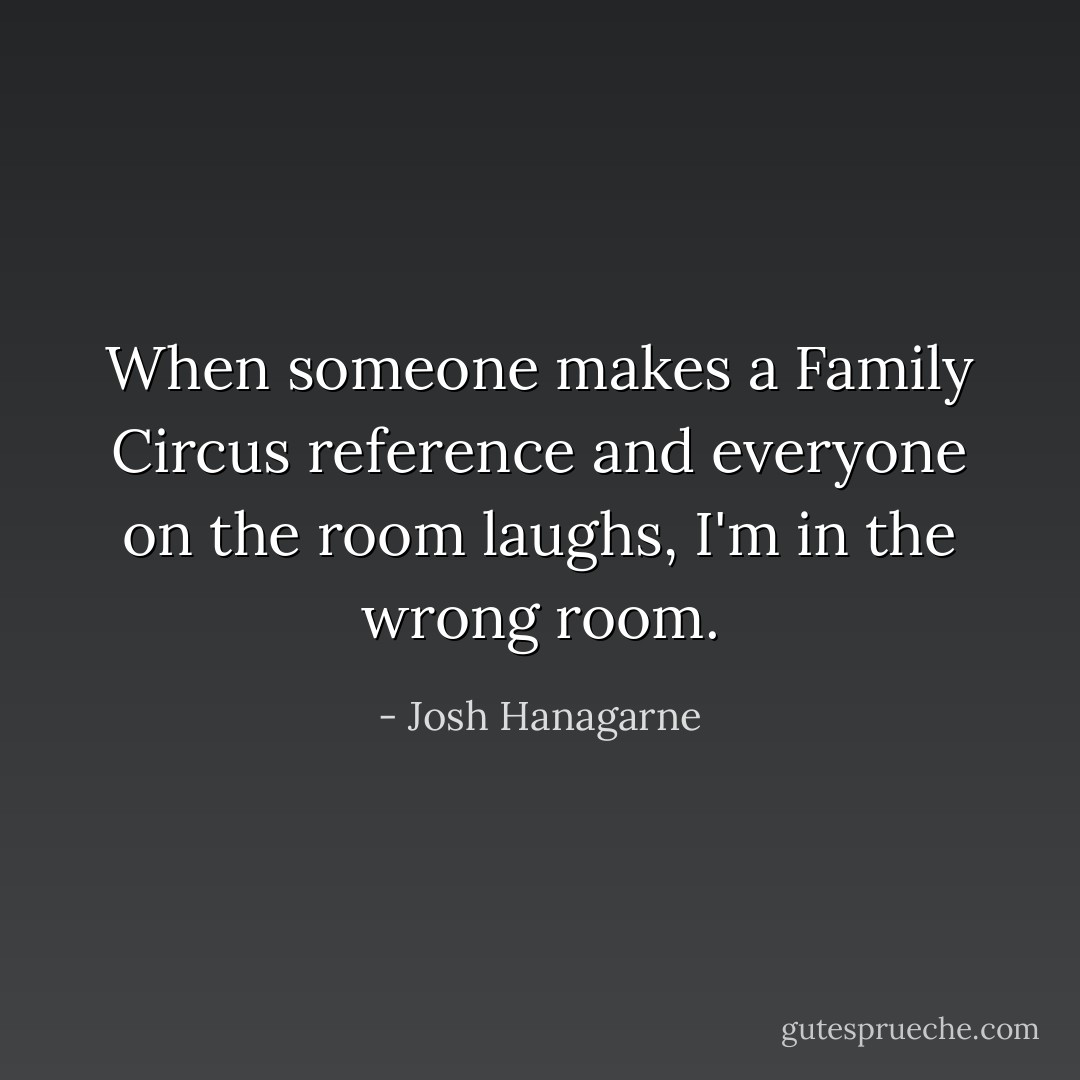 When someone makes a Family Circus reference and everyone on the room laughs, I'm in the wrong room. - Josh Hanagarne
