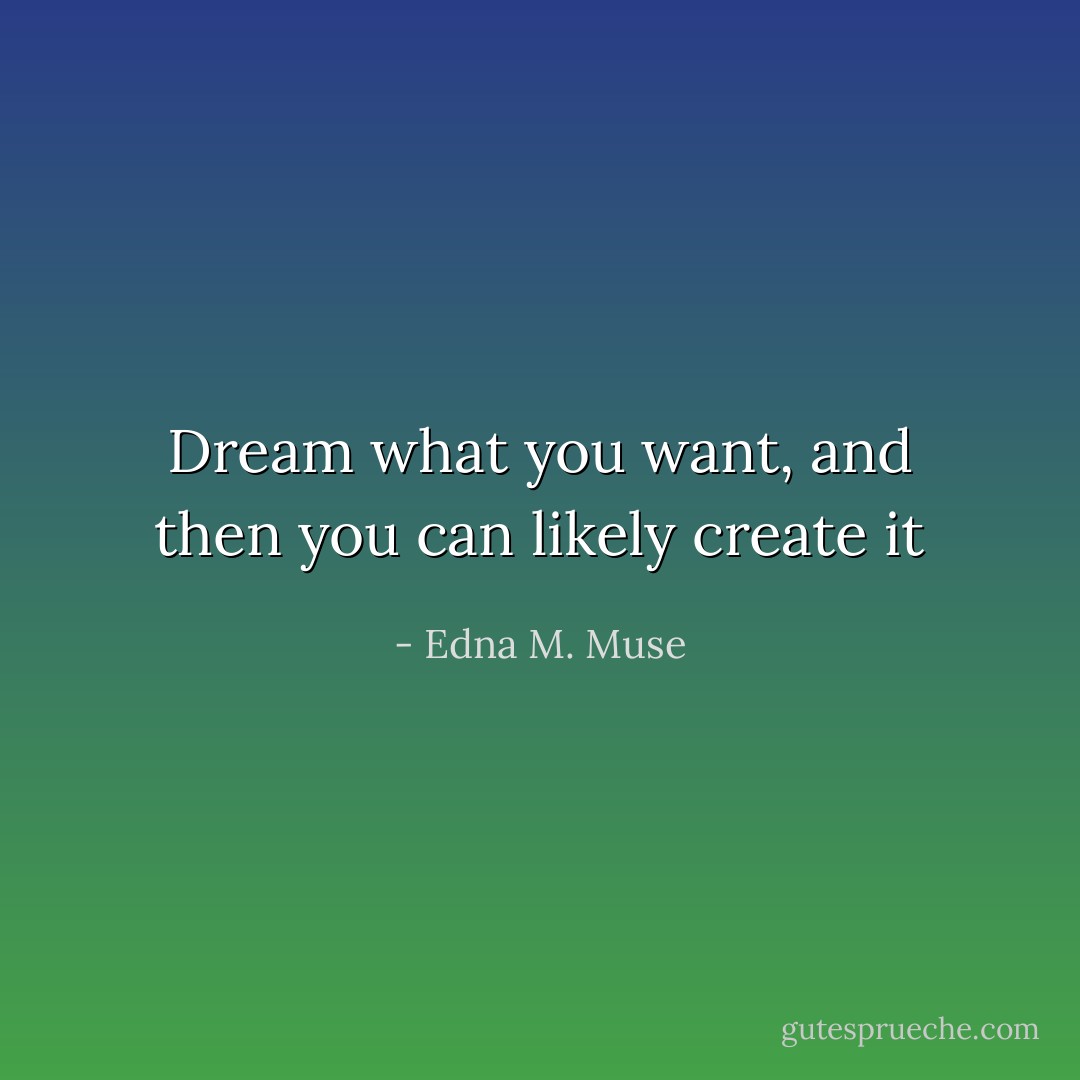 Dream what you want, and then you can likely create it - Edna M. Muse