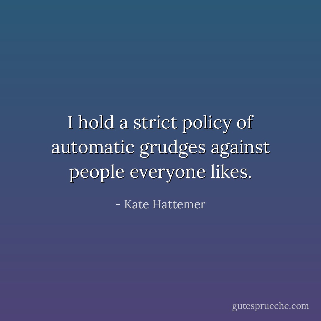 I hold a strict policy of automatic grudges against people everyone likes. - Kate Hattemer