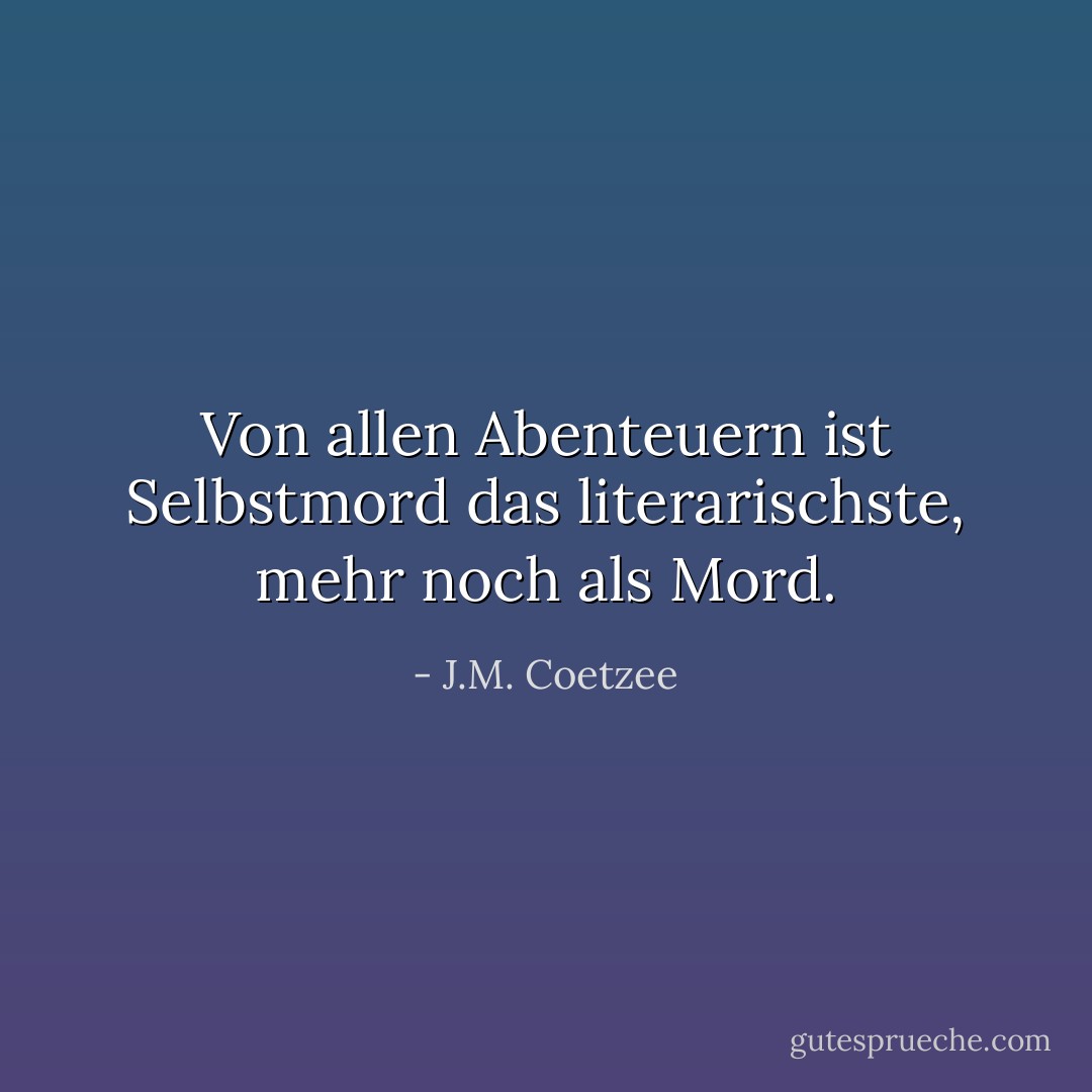 Von allen Abenteuern ist Selbstmord das literarischste, mehr noch als Mord. - J.M. Coetzee
