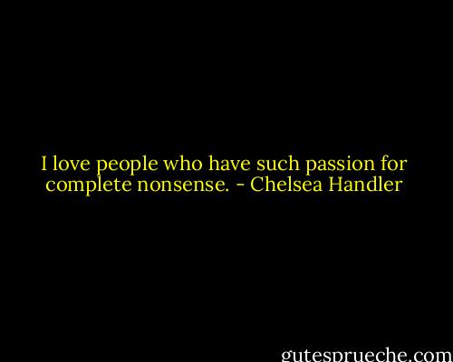 I love people who have such passion for complete nonsense. - Chelsea Handler