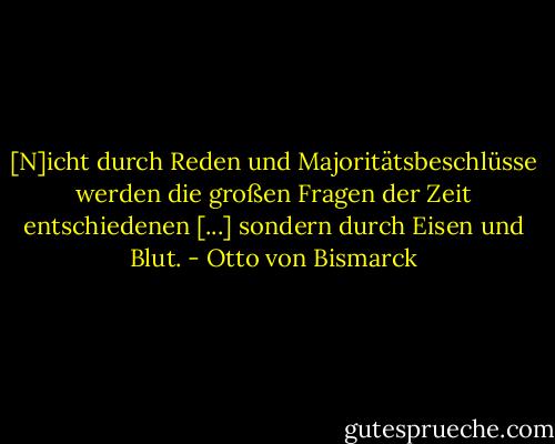 [N]icht durch Reden und Majoritätsbeschlüsse werden die großen Fragen der Zeit entschiedenen [...] sondern durch Eisen und Blut. - Otto von Bismarck