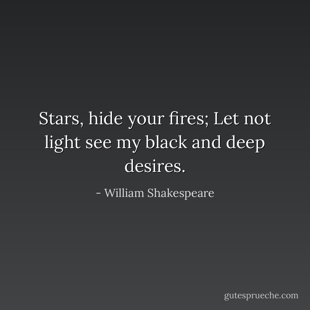 Stars, hide your fires; Let not light see my black and deep desires. - William Shakespeare