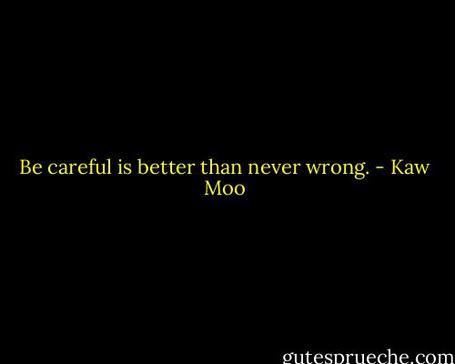 Be careful is better than never wrong. - Kaw Moo