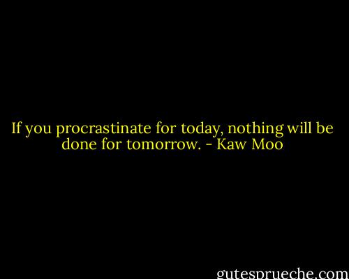 If you procrastinate for today, nothing will be done for tomorrow. - Kaw Moo