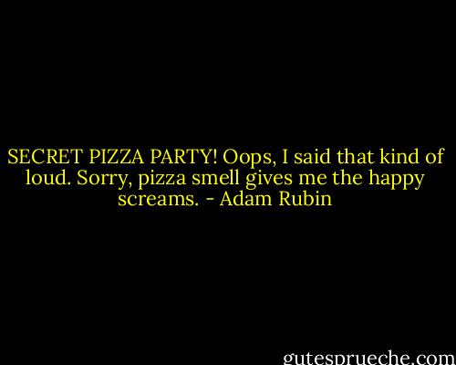 SECRET PIZZA PARTY!<br />Oops, I said that kind of loud.<br />Sorry, pizza smell gives me the happy screams. - Adam Rubin