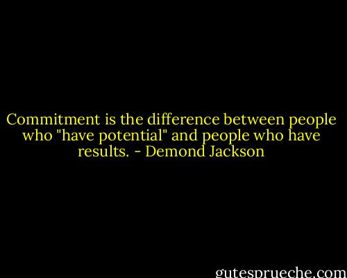 Commitment is the difference between people who "have potential" and people who have results. - Demond Jackson