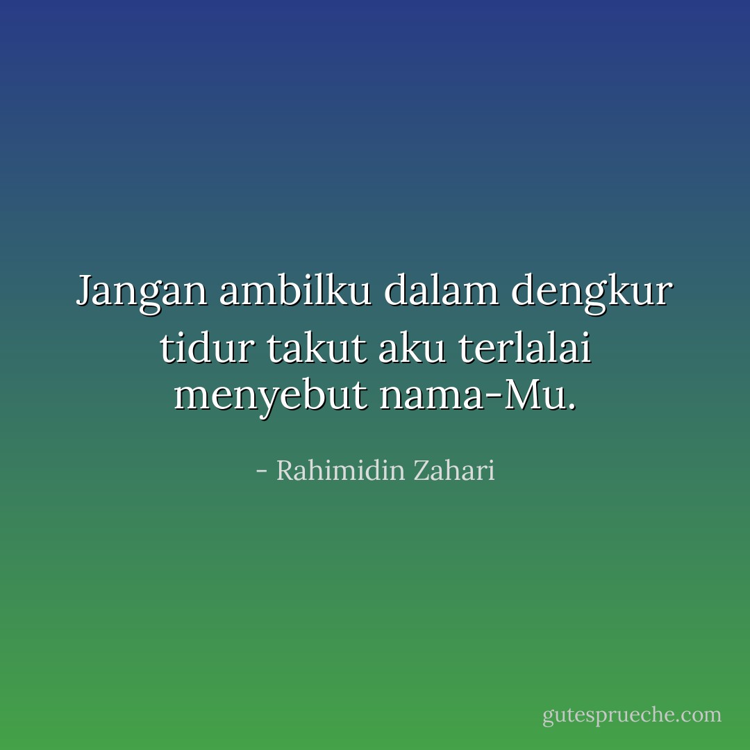 Jangan ambilku<br />dalam dengkur tidur<br />takut aku terlalai<br />menyebut nama-Mu. - Rahimidin Zahari