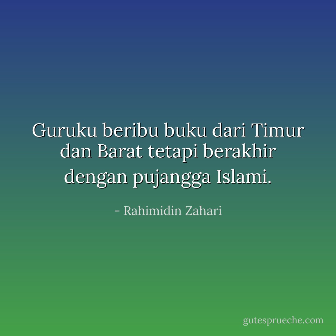 Guruku beribu buku<br />dari Timur dan Barat<br />tetapi berakhir<br />dengan pujangga Islami. - Rahimidin Zahari