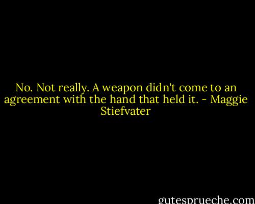 No. Not really. A weapon didn't come to an agreement with the hand that held it. - Maggie Stiefvater