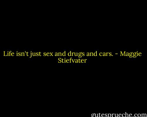 Life isn't just sex and drugs and cars. - Maggie Stiefvater