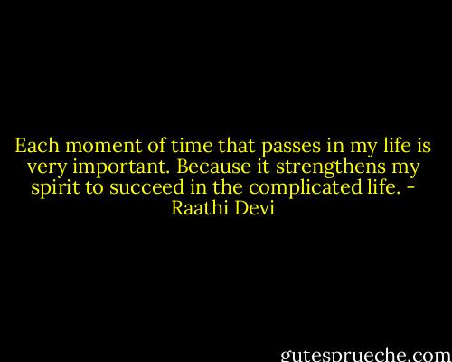 Each moment of time that passes in my life is very important.<br />Because it strengthens my spirit to succeed in the complicated life. - Raathi Devi