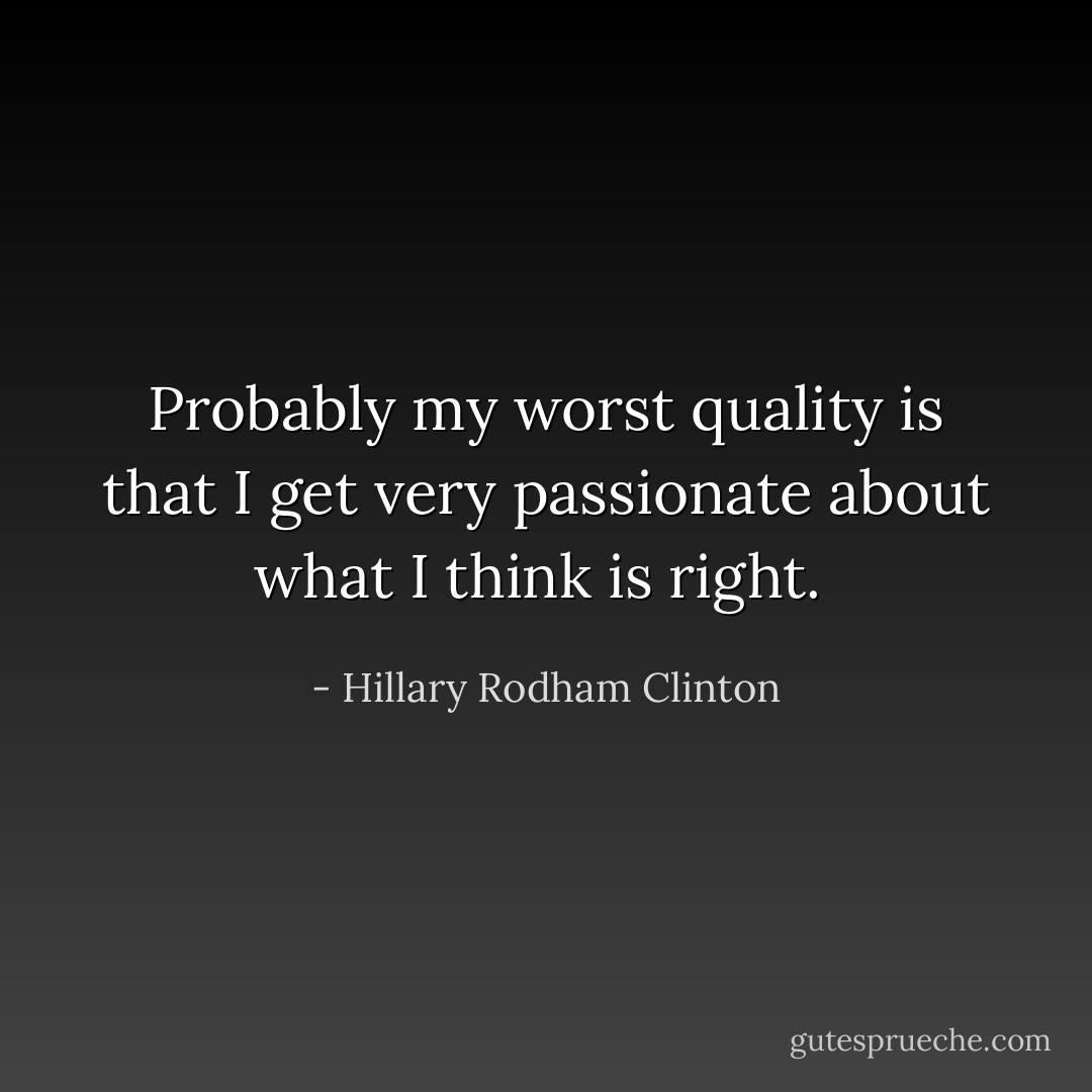 Probably my worst quality is that I get very passionate about what I think is right.  - Hillary Rodham Clinton