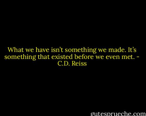 What we have isn’t something we made. It’s something that existed before we even met. - C.D. Reiss