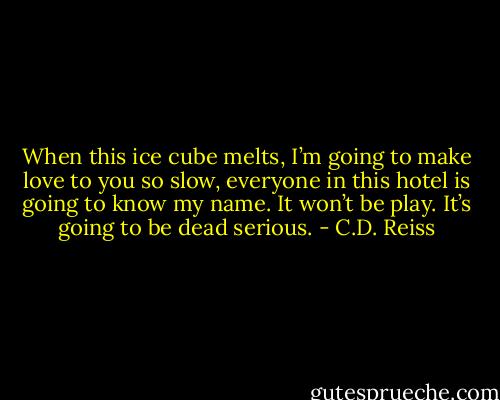 When this ice cube melts, I’m going to make love to you so slow, everyone in this hotel is going to know my name. It won’t be play. It’s going to be dead serious. - C.D. Reiss