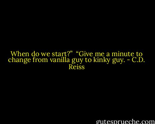 When do we start?” <br />“Give me a minute to change from vanilla guy to kinky guy. - C.D. Reiss