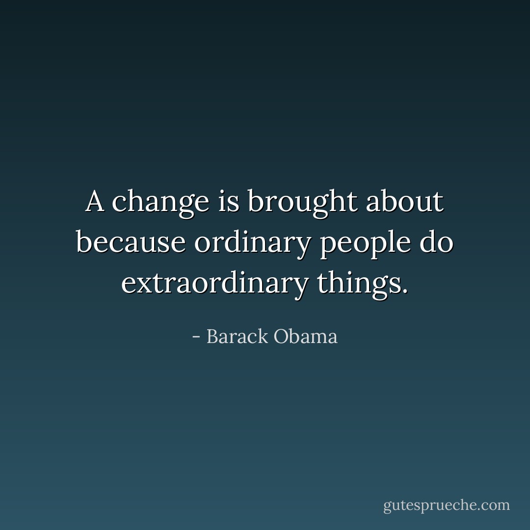 A change is brought about because ordinary people do extraordinary things. - Barack Obama
