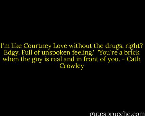 I'm like Courtney Love without the drugs, right? Edgy. Full of unspoken feeling.' <br />'You're a brick when the guy is real and in front of you. - Cath Crowley