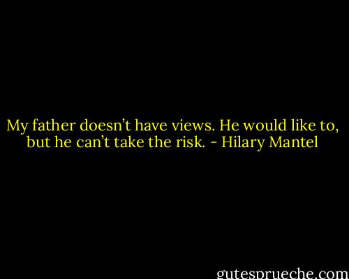My father doesn’t have views. He would like to, but he can’t take the risk. - Hilary Mantel
