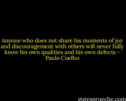Anyone who does not share his moments of joy and discouragement with others will never fully know his own qualities and his own defects - Paulo Coelho