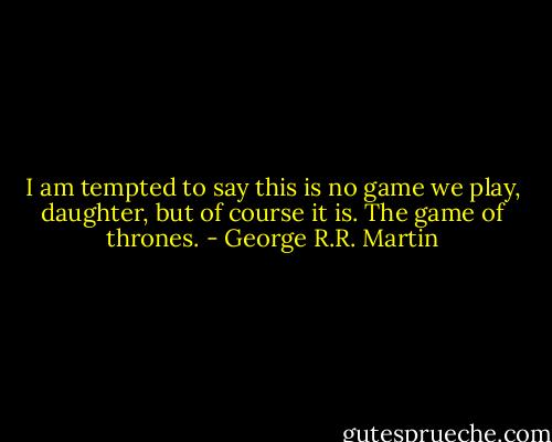 I am tempted to say this is no game we play, daughter, but of course it is. The game of thrones. - George R.R. Martin
