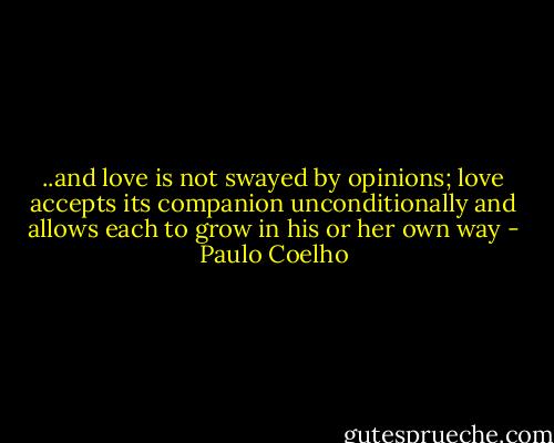 ..and love is not swayed by opinions; love accepts its companion unconditionally and allows each to grow in his or her own way - Paulo Coelho