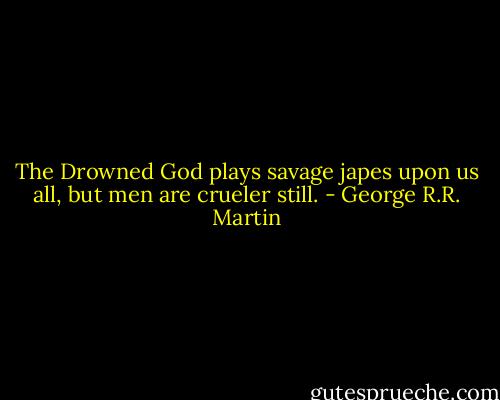 The Drowned God plays savage japes upon us all, but men are crueler still. - George R.R. Martin