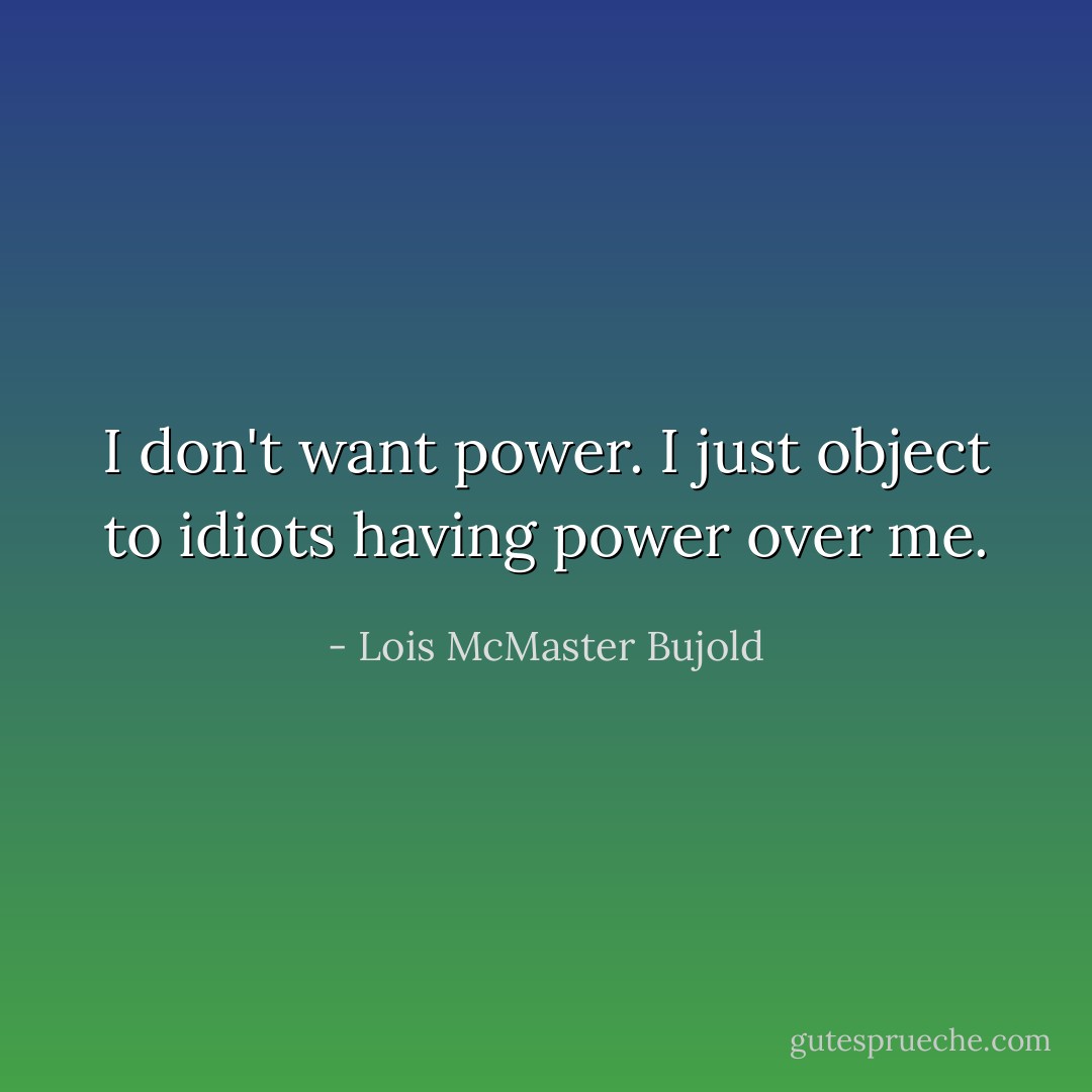 I don't want power. I just object to idiots having power over me. - Lois McMaster Bujold