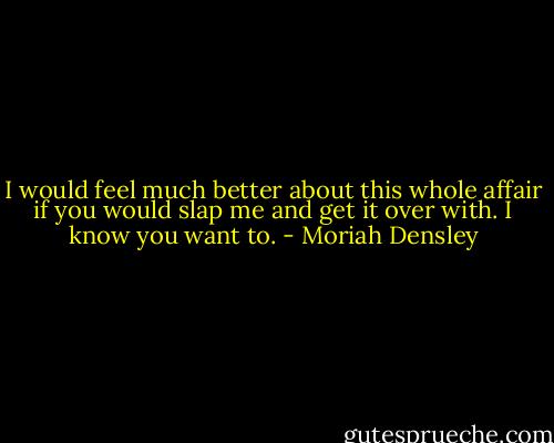 I would feel much better about this whole affair if you would slap me and get it over with. I know you want to. - Moriah Densley