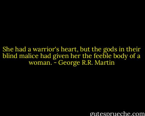 She had a warrior's heart, but the gods in their blind malice had given her the feeble body of a woman. - George R.R. Martin
