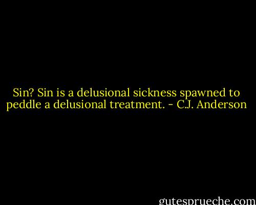 Sin? Sin is a delusional sickness spawned to peddle a delusional treatment. - C.J. Anderson