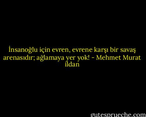 İnsanoğlu için evren, evrene karşı bir savaş arenasıdır; ağlamaya yer yok! - Mehmet Murat ildan