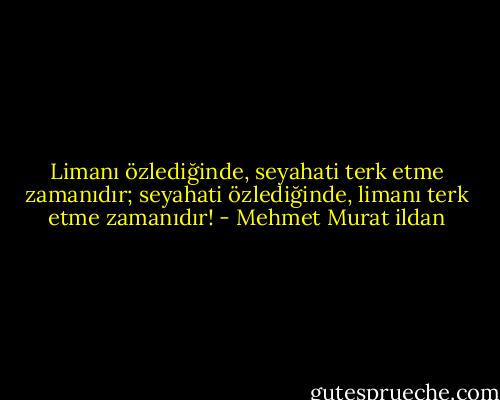 Limanı özlediğinde, seyahati terk etme zamanıdır; seyahati özlediğinde, limanı terk etme zamanıdır! - Mehmet Murat ildan