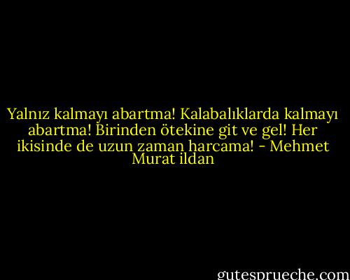 Yalnız kalmayı abartma! Kalabalıklarda kalmayı abartma! Birinden ötekine git ve gel! Her ikisinde de uzun zaman harcama! - Mehmet Murat ildan