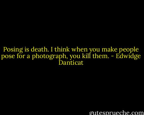Posing is death. I think when you make people pose for a photograph, you kill them. - Edwidge Danticat