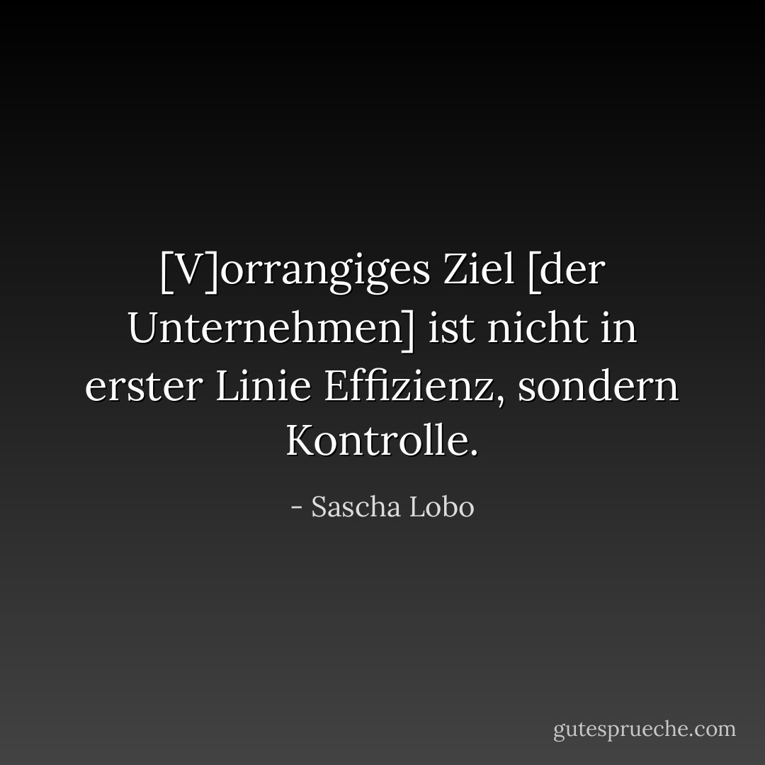 [V]orrangiges Ziel [der Unternehmen] ist nicht in erster Linie Effizienz, sondern Kontrolle. - Sascha Lobo