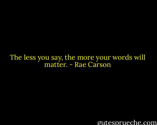 The less you say, the more your words will matter. - Rae Carson
