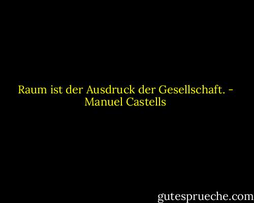 Raum ist der Ausdruck der Gesellschaft. - Manuel Castells
