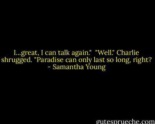 I...great, I can talk again."<br /><br />"Well." Charlie shrugged. "Paradise can only last so long, right? - Samantha Young
