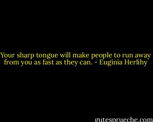 Your sharp tongue will make people to run away from you as fast as they can. - Euginia Herlihy
