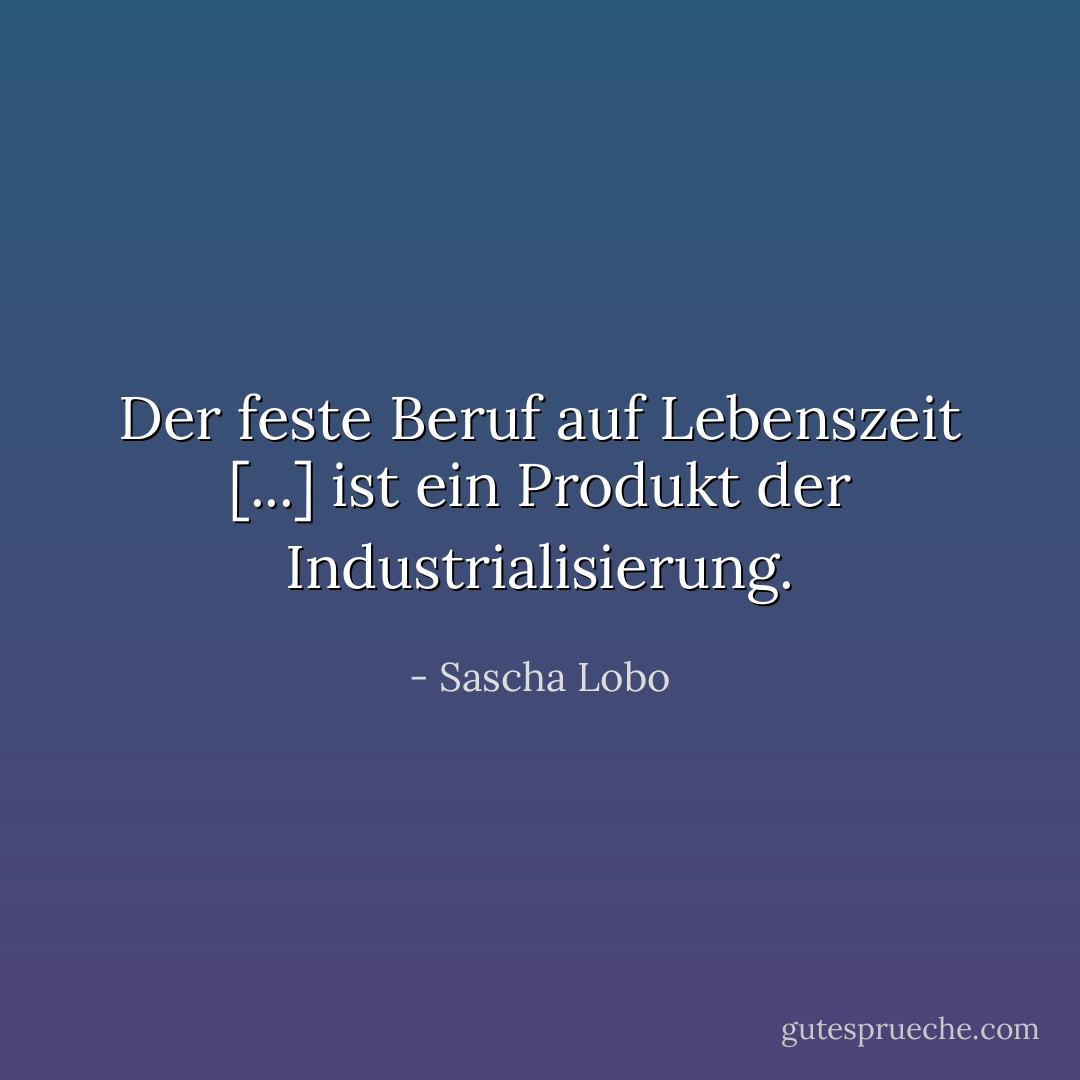 Der feste Beruf auf Lebenszeit [...] ist ein Produkt der Industrialisierung. - Sascha Lobo